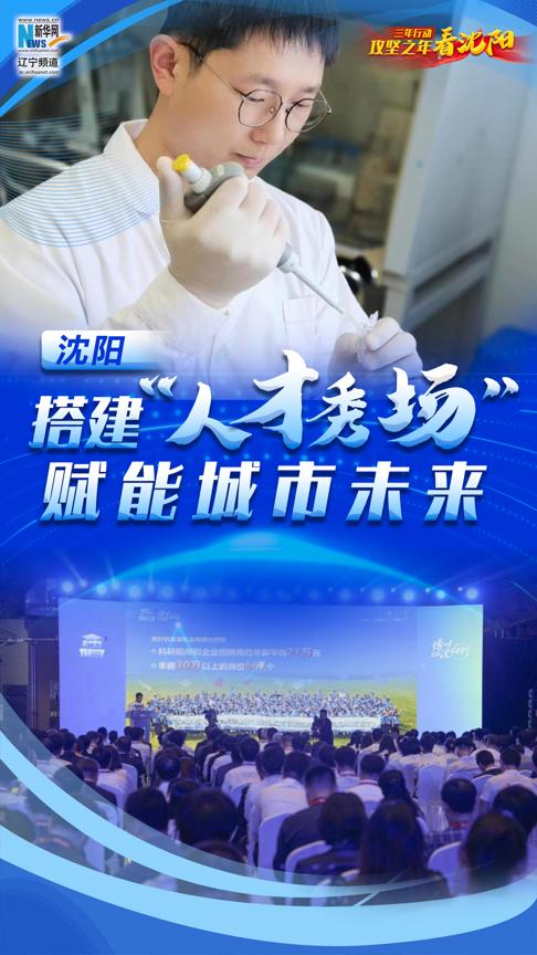 三年行动·攻坚之年看沈阳丨沈阳：搭建“人才秀场”赋能城市未来